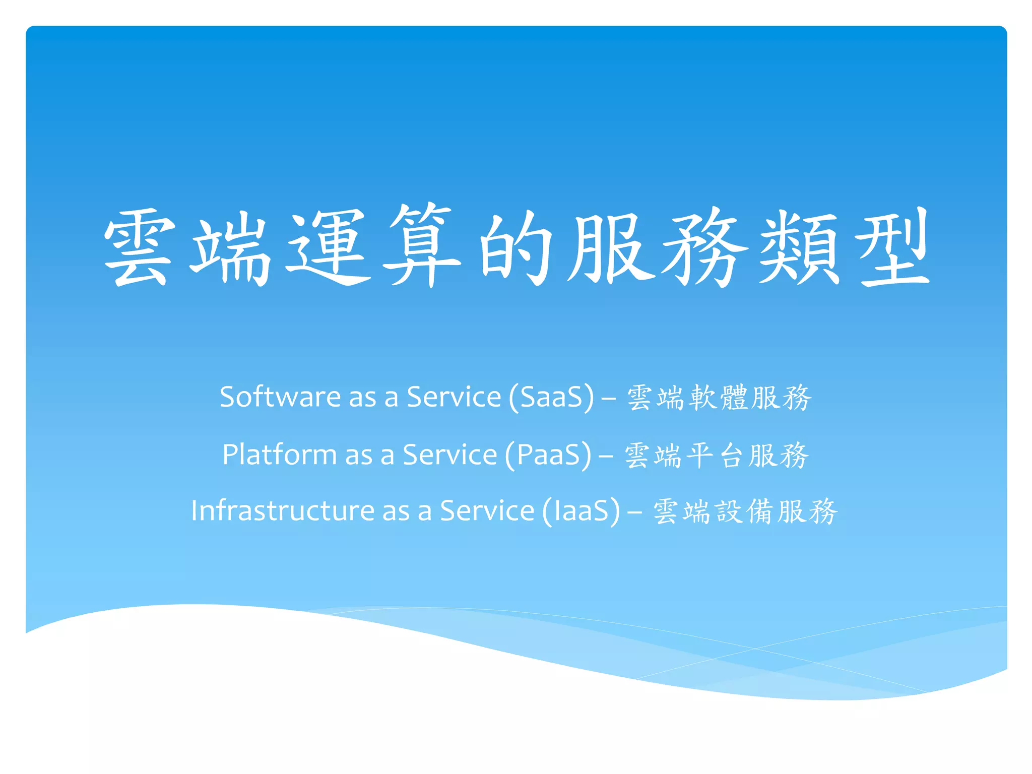 Software as a Service (SaaS) – 雲端軟體服務
雲端運算的服務類型
Platform as a Service (PaaS) – 雲端平台服務
Infrastructure as a Service (IaaS) – 雲端設備服務
 