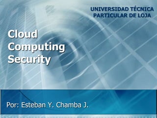 UNIVERSIDAD TÉCNICA PARTICULAR DE LOJA CloudComputingSecurity Por: Esteban Y. Chamba J. 