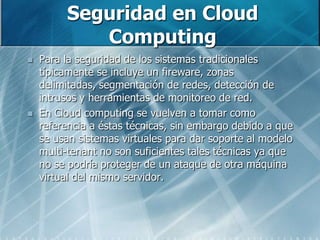 Seguridad en Cloud Computing<br />Para la seguridad de los sistemas tradicionales típicamente se incluye un fireware, zona...