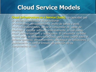 Cloud ServiceModels<br />Cloud Infrastructureas a Service (IaaS). La capacidad que se provee al consumidor es aprovisionar...