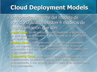 Cloud DeploymentModels<br />Independientemente del modelo de servicio utilizado, existen 4 modelos de implementación que s...