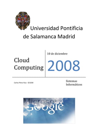 Universidad Pontificia
           de Salamanca Madrid

                           10 de diciembre

Cloud
Computing                  2008
Carlos Pérez Ruiz 021030
                                        Sistemas
                                        Informáticos
 