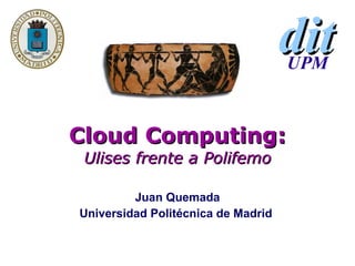 Cloud Computing: Ulises frente a Polifemo Juan Quemada Universidad Politécnica de Madrid  