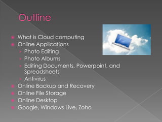 OutlineWhat is Cloud computingOnline ApplicationsPhoto EditingPhoto AlbumsEditing Documents, Powerpoint, and SpreadsheetsAntivirus Online Backup and RecoveryOnline File StorageOnline DesktopGoogle, Windows Live, Zoho