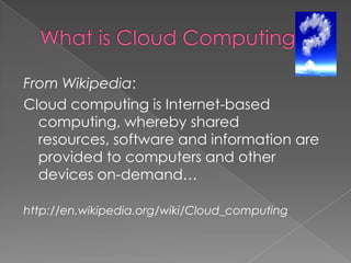 What is Cloud Computing?From Wikipedia:Cloud computing is Internet-based computing, whereby shared resources, software and information are provided to computers and other devices on-demand…http://en.wikipedia.org/wiki/Cloud_computing