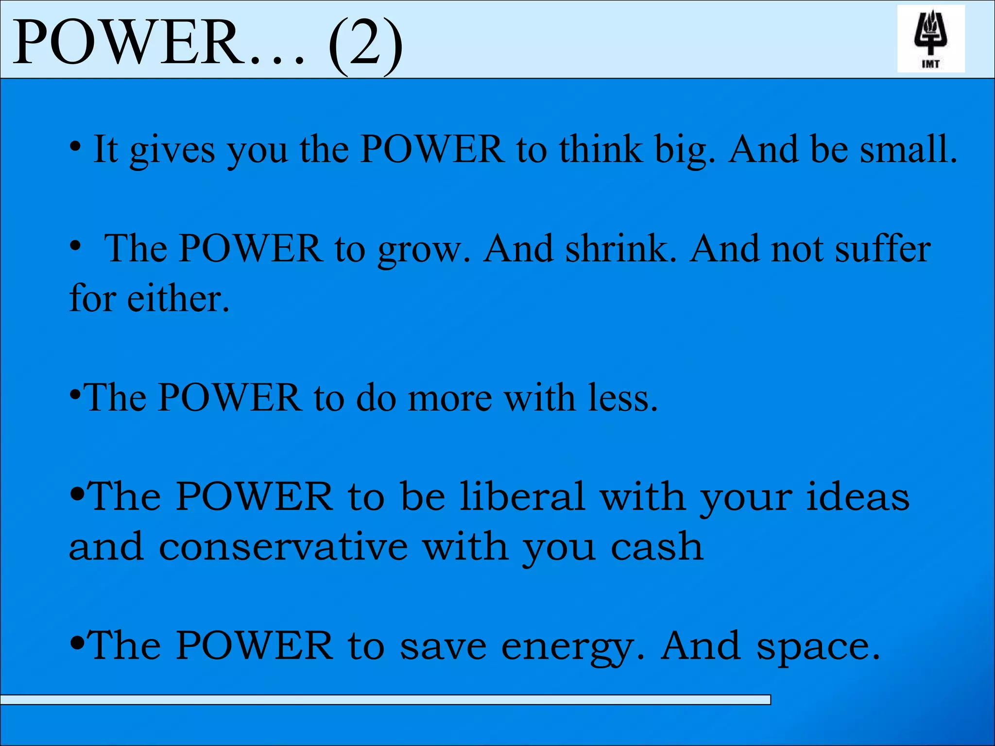 It gives you the POWER to think big. And be small. The POWER to grow. And shrink. And not suffer  for either. The POWER to do more with less. The POWER to be liberal with your ideas  and conservative with you cash The POWER to save energy. And space. POWER… (2) 