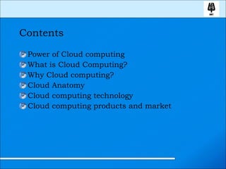 Contents Power of Cloud computing What is Cloud Computing? Why Cloud computing?  Cloud Anatomy Cloud computing technology Cloud computing products and market 