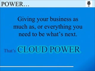 Giving your business as much as, or everything you need to be what’s next. POWER… 