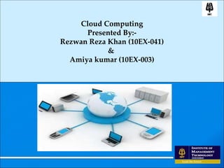 Cloud Computing Presented By:- Rezwan Reza Khan (10EX-041) &  Amiya kumar (10EX-003) 