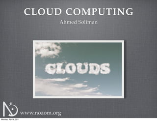 CLOUD COMPUTING
                                    Ahmed Soliman




                        www.nozom.org
Monday, April 4, 2011
 