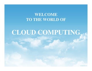WELCOME
   TO THE WORLD OF


CLOUD COMPUTING
 