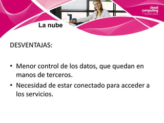 La nubeInfraestructura como servicio (IaaS)La idea básica es la de externalización de servidores para espacio en disco, base de datos y/o tiempo de computación, en lugar de tener un control completo de los mismos con el datacenter dentro de la empresa u optar por un centro de datos y sólo administrarlo. 