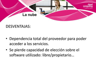 La nubeInfraestructura como servicio (IaaS)Con una Infraestructura como servicio (Iaas) lo que se tiene es una solución basada en virtualización en la que se paga por consumo de recursos: espacio en disco utilizado, tiempo de CPU, espacio en base de datos, transferencia de datos.  