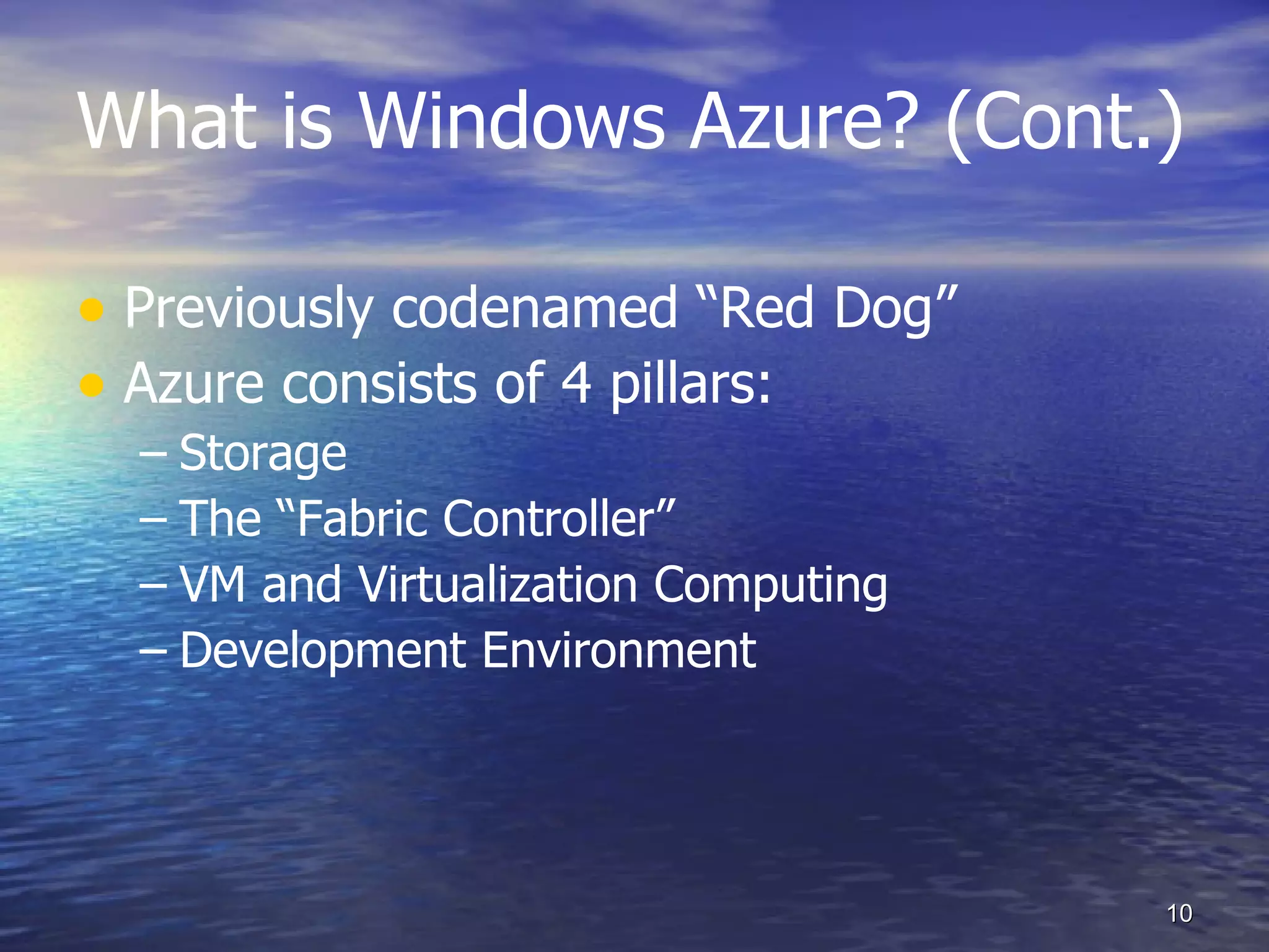 What is Windows Azure? (Cont.) Previously codenamed “Red Dog” Azure consists of 4 pillars: Storage The “Fabric Controller” VM and Virtualization Computing Development Environment 