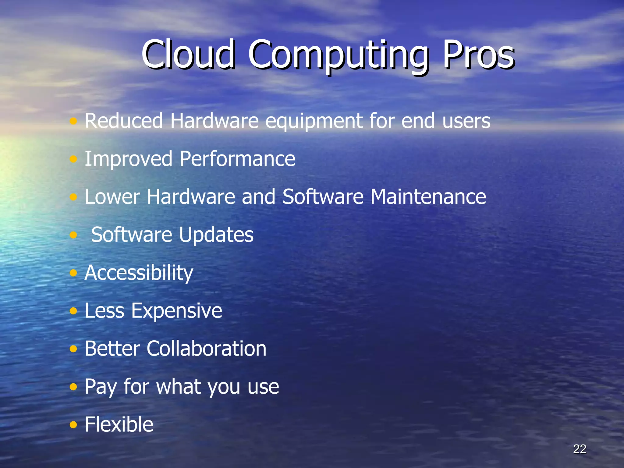 Cloud Computing Pros Reduced Hardware equipment for end users Improved Performance Lower Hardware and Software Maintenance Software Updates Accessibility Less Expensive  Better Collaboration Pay for what you use Flexible 