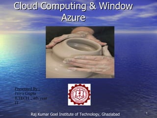 Cloud Computing & Window  Azure Presented By :  Priya Gupta B.TECH  , 4th year IT Raj Kumar Goel Institute of Technology, Ghaziabad 