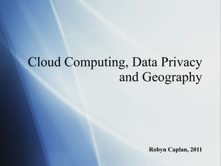 Cloud Computing, Data Privacy and Geography Robyn Caplan, 2011 