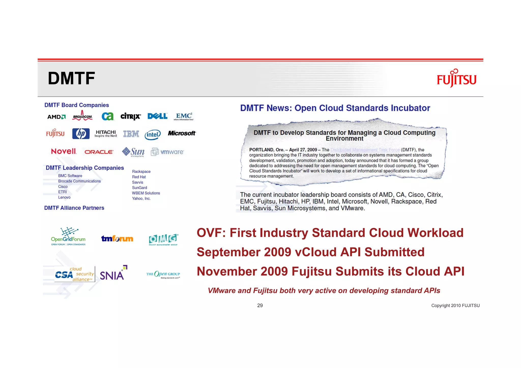 DMTF




       OVF: First Industry Standard Cloud Workload
       September 2009 vCloud API Submitted
       November 2009 Fujitsu Submits its Cloud API
        VMware and Fujitsu both very active on developing standard APIs
                     29                                             Copyright 2010 FUJITSU
 