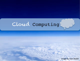 Cloud Computing!




               image	
  by	
  Ivan	
  Walsh	
  
 