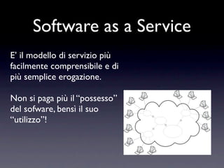 Software as a Service
E’ il modello di servizio più
facilmente comprensibile e di
più semplice erogazione.

Non si paga più il “possesso”
del sofware, bensì il suo
“utilizzo”!
 