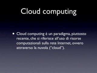 Cloud computing

• Cloud computing è un paradigma, piuttosto
  recente, che si riferisce all’uso di risorse
  computazionali sulla rete Internet, ovvero
  attraverso la nuvola (“cloud”).
 