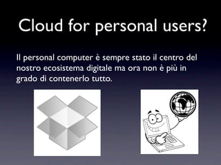 Cloud for personal users?
Il personal computer è sempre stato il centro del
nostro ecosistema digitale ma ora non è più in
grado di contenerlo tutto.
 