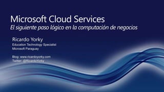 Microsoft Cloud ServicesEl siguiente paso lógico en la computación de negocios Ricardo Yorky Education Technology Specialist Microsoft Paraguay Blog: www.ricardoyorky.com Twitter: @RicardoYorky 