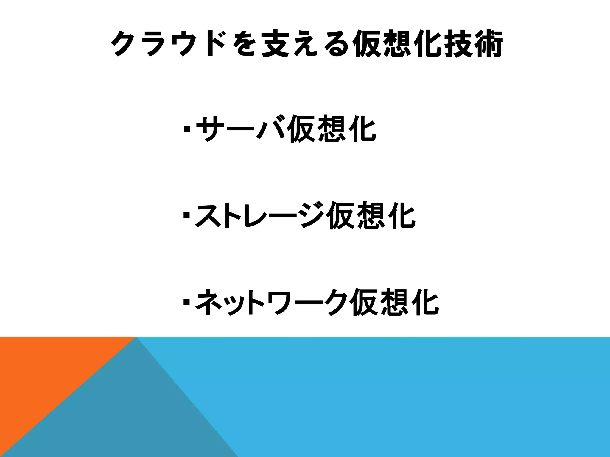 クラウドを支える仮想化技術

  ・サーバ仮想化

  ・ストレージ仮想化

  ・ネットワーク仮想化
 