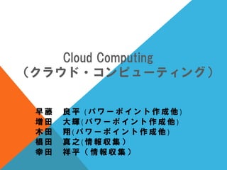 Cloud Computing
（クラウド・コンピューティング）

 早藤   良平 (パワーポイント作成他)
 増田   大輝(パワーポイント作成他)
 木田   翔(パワーポイント作成他)
 椙田   真之(情報収集）
 幸田   祥平（情報収集）
 