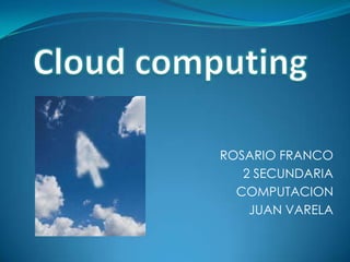 Cloud computing ROSARIO FRANCO 2 SECUNDARIA  COMPUTACION JUAN VARELA 