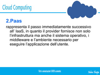 2.Paas rappresenta il passo immediatamente successivo all’ IaaS, in quanto il provider fornisce non solo l’infrastruttura ma anche il sistema operativo, i middleware e l’ambiente necessario per eseguire l’applicazione dell’utente. 