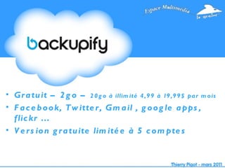 Gratuit – 2go –  20go à illimité 4,99 à 19,99$ par mois Facebook, Twitter, Gmail , google apps, flickr … Version gratuite limitée à 5 comptes 