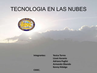 TECNOLOGIA EN LAS NUBES Integrantes: 	Yesica Torres LissetAscanio 		Adriana Puglisi 	Armando Obando 	Kenny Hidalgo CIDEC. 