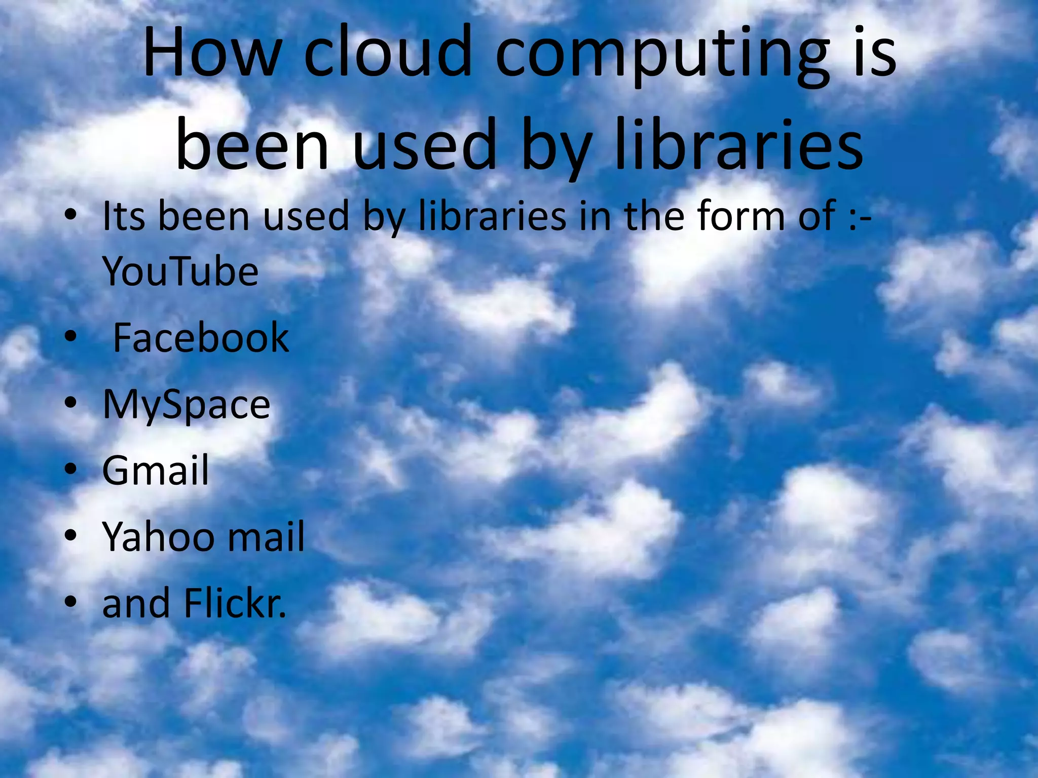 How cloud computing is been used by librariesIts been used by libraries in the form of :-YouTube Facebook MySpaceGmail Yahoo mail and Flickr. 