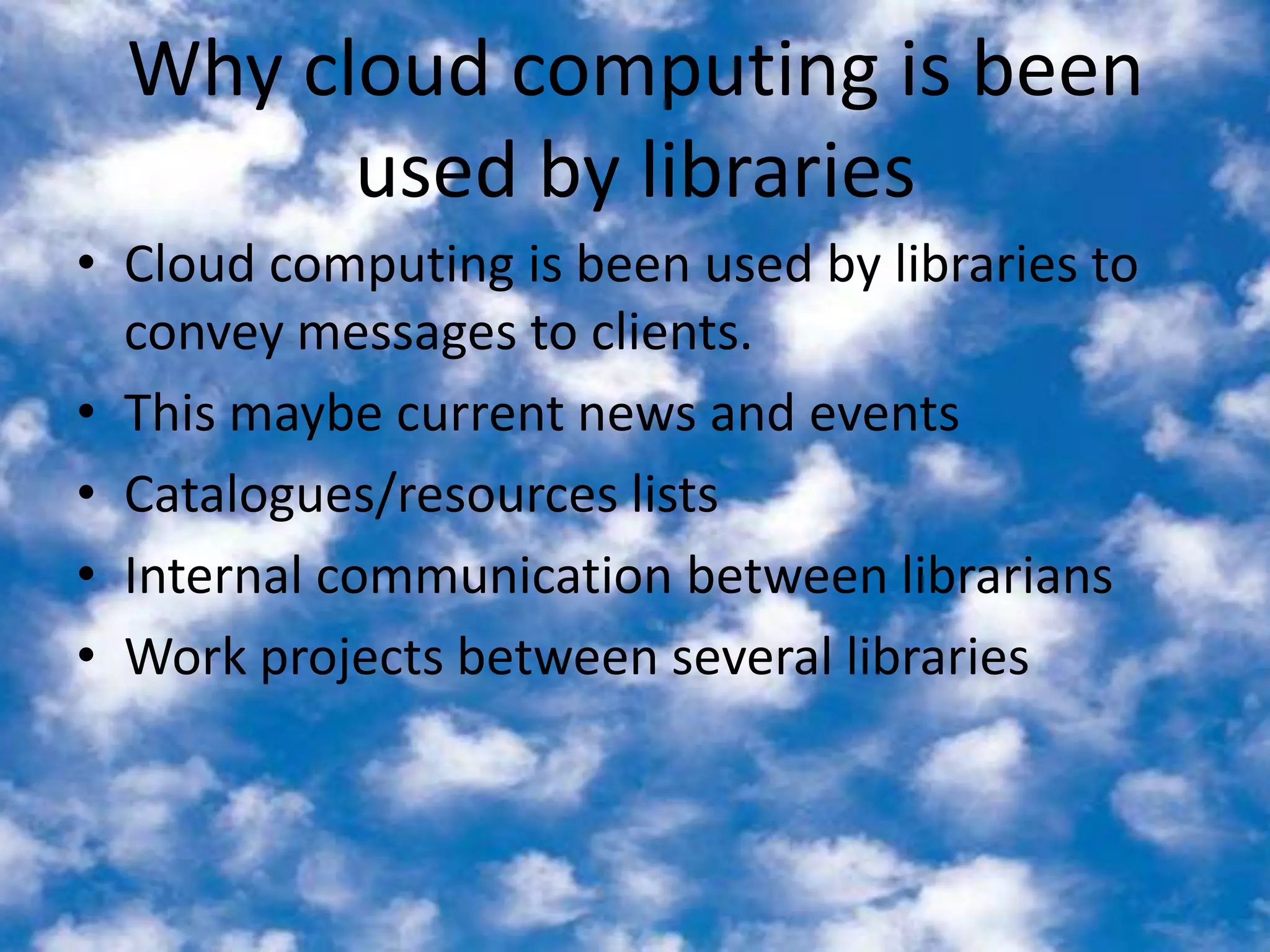 Why cloud computing is been used by librariesCloud computing is been used by libraries to convey messages to clients. This maybe current news and eventsCatalogues/resources listsInternal communication between librariansWork projects between several libraries
