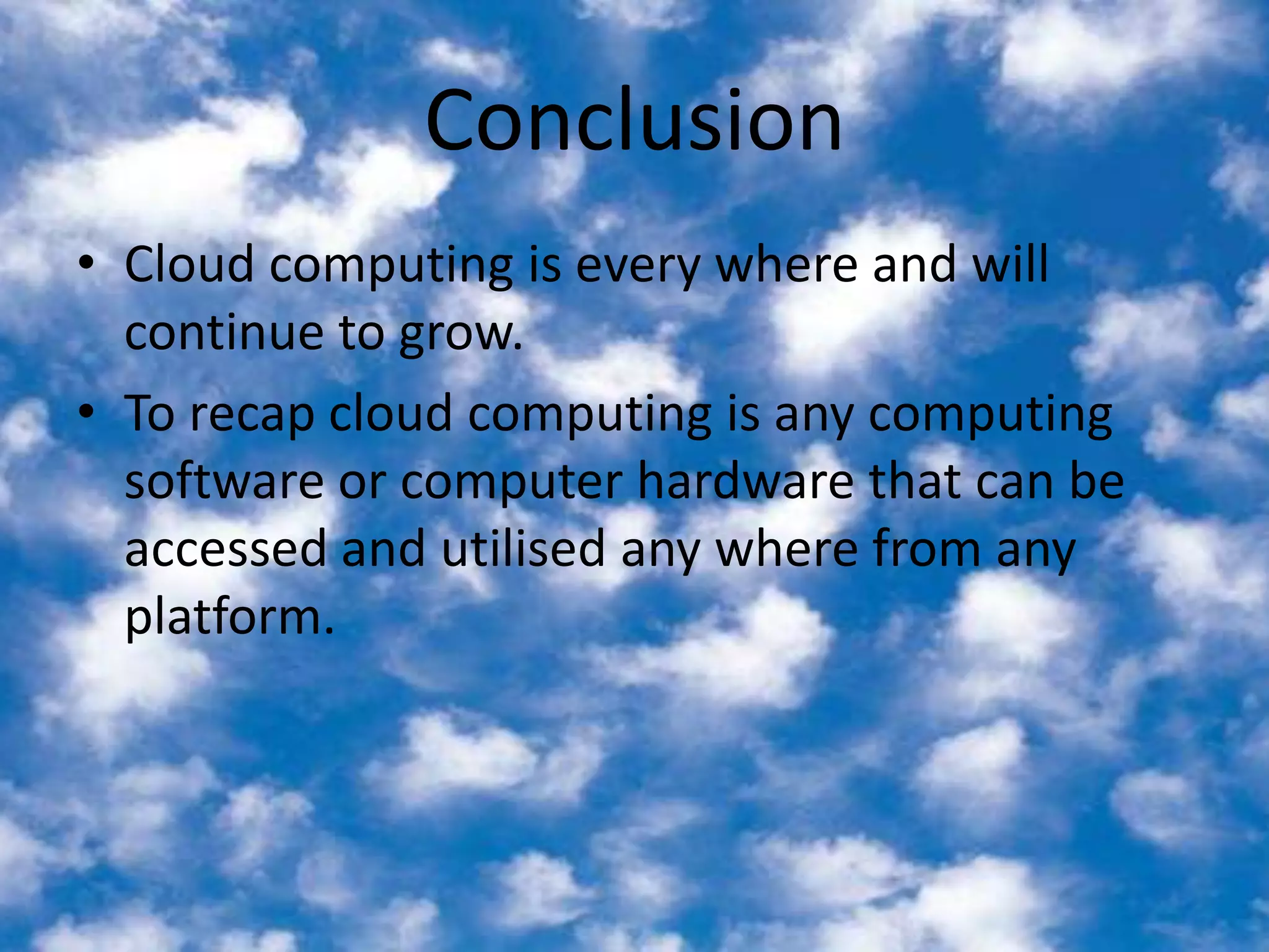 ConclusionCloud computing is every where and will continue to grow. To recap cloud computing is any computing software or computer hardware that can be accessed and utilised any where from any platform. 