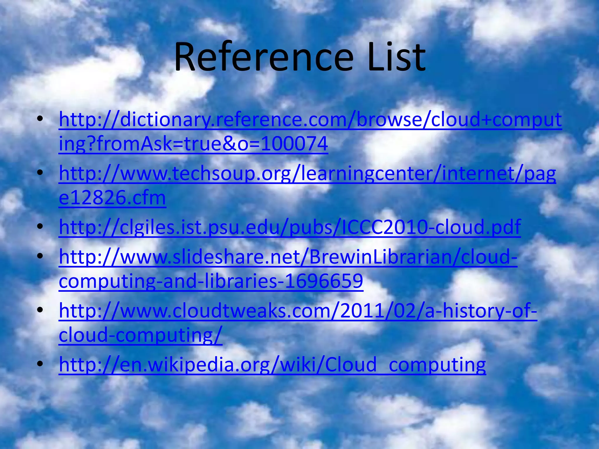 Reference Listhttp://dictionary.reference.com/browse/cloud+computing?fromAsk=true&o=100074http://www.techsoup.org/learningcenter/internet/page12826.cfmhttp://clgiles.ist.psu.edu/pubs/ICCC2010-cloud.pdfhttp://www.slideshare.net/BrewinLibrarian/cloud-computing-and-libraries-1696659http://www.cloudtweaks.com/2011/02/a-history-of-cloud-computing/http://en.wikipedia.org/wiki/Cloud_computing