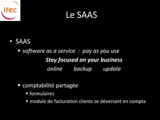 Le SAAS

• SAAS
   software as a service : pay as you use
             Stay focused on your business
             online     backup      update

   comptabilité partagée
      formulaires
      module de facturation clients se déversant en compta
 