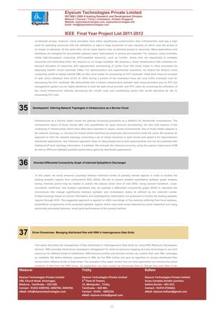 Elysium Technologies Private Limited
                                      ISO 9001:2008 A leading Research and Development Division
                                      Madurai | Chennai | Trichy | Coimbatore | Kollam| Singapore
                                      Website: elysiumtechnologies.com, elysiumtechnologies.info
                                      Email: info@elysiumtechnologies.com


                                      IEEE Final Year Project List 2011-2012
            on-demand access, however, cloud providers must either significantly overprovision their infrastructure (and pay a high
            price for operating resources with low utilization) or reject a large proportion of user requests (in which case the access is
            no longer on-demand). At the same time, not all users require truly on-demand access to resources. Many applications and
            workflows are designed for recoverable systems where interruptions in service are expected. For instance, many scientists
            utilize high-throughput computing (HTC)-enabled resources, such as Condor, where jobs are dispatched to available
            resources and terminated when the resource is no longer available. We propose a cloud infrastructure that combines on-
            demand allocation of resources with opportunistic provisioning of cycles from idle cloud nodes to other processes by
            deploying backfill virtual machines (VMs). For demonstration and experimental evaluation, we extend the Nimbus cloud
            computing toolkit to deploy backfill VMs on idle cloud nodes for processing an HTC workload. Initial tests show an increase
            in IaaS cloud utilization from 37.5% to 100% during a portion of the evaluation trace but only 6.39% overhead cost for
            processing the HTC workload. We demonstrate that a shared infrastructure between IaaS cloud providers and an HTC job
            management system can be highly beneficial to both the IaaS cloud provider and HTC users by increasing the utilization of
            the cloud infrastructure (thereby decreasing the overall cost) and contributing cycles that would otherwise be idle to
            processing HTC jobs.




35        Development Inferring Network Topologies in Infrastructure as a Service Cloud




            Infrastructure as a Service (IaaS) clouds are gaining increasing popularity as a platform for distributed computations. The
            virtualization layers of those clouds offer new possibilities for rapid resource provisioning, but also hide aspects of the
            underlying IT infrastructure which have often been exploited in classic cluster environments. One of those hidden aspects is
            the network topology, i.e. the way the rented virtual machines are physically interconnected inside the cloud. We propose an
            approach to infer the network topology connecting a set of virtual machines in IaaS clouds and exploit it for data-intensive
            distributed applications. Our inference approach relies on delay-based end-to-end measurements and can be combined with
            traditional IP-level topology information, if available. We evaluate the inference accuracy using the popular hypervisors KVM
            as well as XEN and highlight possible performance gains for distributed applications.




36         Directed Differential Connectivity Graph of Interictal Epileptiform Discharges




            In this paper, we study temporal couplings between interictal events of spatially remote regions in order to localize the
            leading epileptic regions from intracerebral EEG (iEEG). We aim to assess whether quantitative epileptic graph analysis
            during interictal period may be helpful to predict the seizure onset zone of ictal iEEG. Using wavelet transform, cross-
            correlation coefficient, and multiple hypothesis test, we propose a differential connectivity graph (DCG) to represent the
            connections that change significantly between epileptic and nonepileptic states as defined by the interictal events.
            Postprocessings based on mutual information and multiobjective optimization are proposed to localize the leading epileptic
            regions through DCG. The suggested approach is applied on iEEG recordings of five patients suffering from focal epilepsy.
            Quantitative comparisons of the proposed epileptic regions within ictal onset zones detected by visual inspection and using
            electrically stimulated seizures, reveal good performance of the present method.




37        Driver Drowsiness Managing distributed files with RNS in heterogeneous Data Grids




            This paper describes the management of files distributed in heterogeneous Data Grids by using RNS (Resource Namespace
            Service). RNS provides hierarchical namespace management for name-to-resource mapping as a key technology to use Grid
            resources for different kinds of middleware. RNS directory entries and junction entries can contain their own XML messages
            as metadata. We define attribute expressions in XML for the RNS entries and give an algorithm to access distributed files
            stored within different kinds of Data Grids. The example in this paper shows how our Grid application can retrieve the actual
            locations of files from the RNS server. An application can also access the distributed files as though they were files in the
Madurai                                              Trichy                                                  Kollam
Elysium Technologies Private Limited                 Elysium Technologies Private Limited                    Elysium Technologies Private Limited
230, Church Road, Annanagar,                         3rd Floor,SI Towers,                                    Surya Complex,Vendor junction,
Madurai , Tamilnadu – 625 020.                       15 ,Melapudur , Trichy,                                 kollam,Kerala – 691 010.
Contact : 91452 4390702, 4392702, 4394702.           Tamilnadu – 620 001.                                    Contact : 91474 2723622.
eMail: info@elysiumtechnologies.com                  Contact : 91431 - 4002234.                              eMail: elysium.kollam@gmail.com
                                                     eMail: elysium.trichy@gmail.com


                                                                              11
 