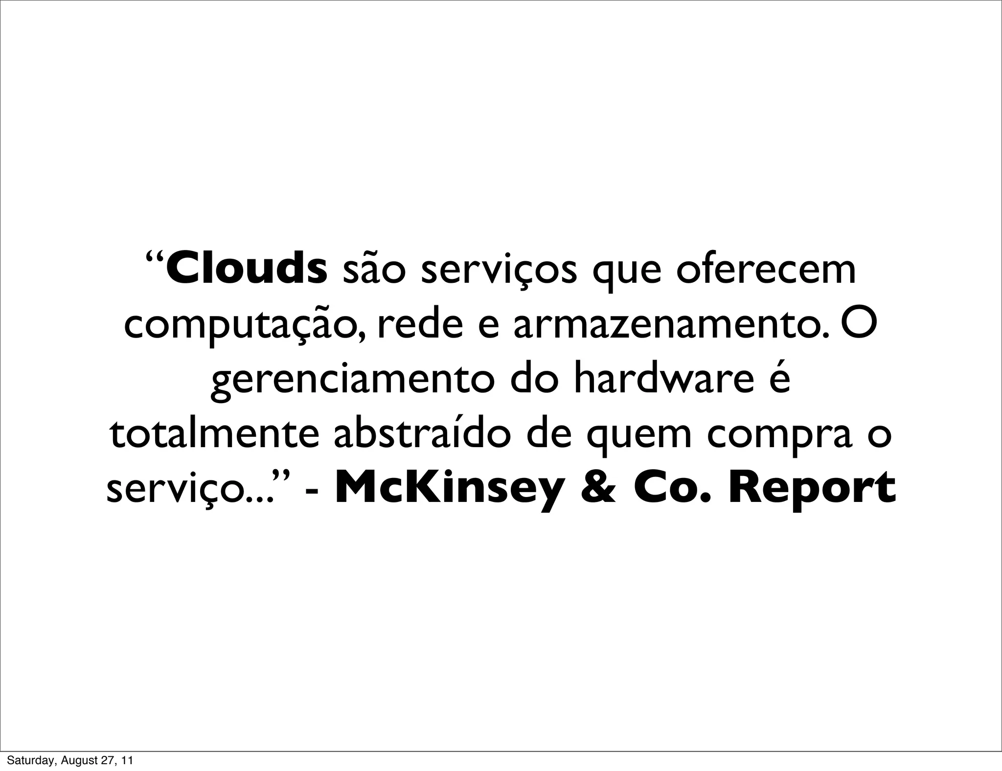 “Clouds são serviços que oferecem computação, rede e armazenamento. O gerenciamento do hardware é totalmente abstraído de quem compra o serviço...” - McKinsey & Co. Report Saturday, August 27, 11 
