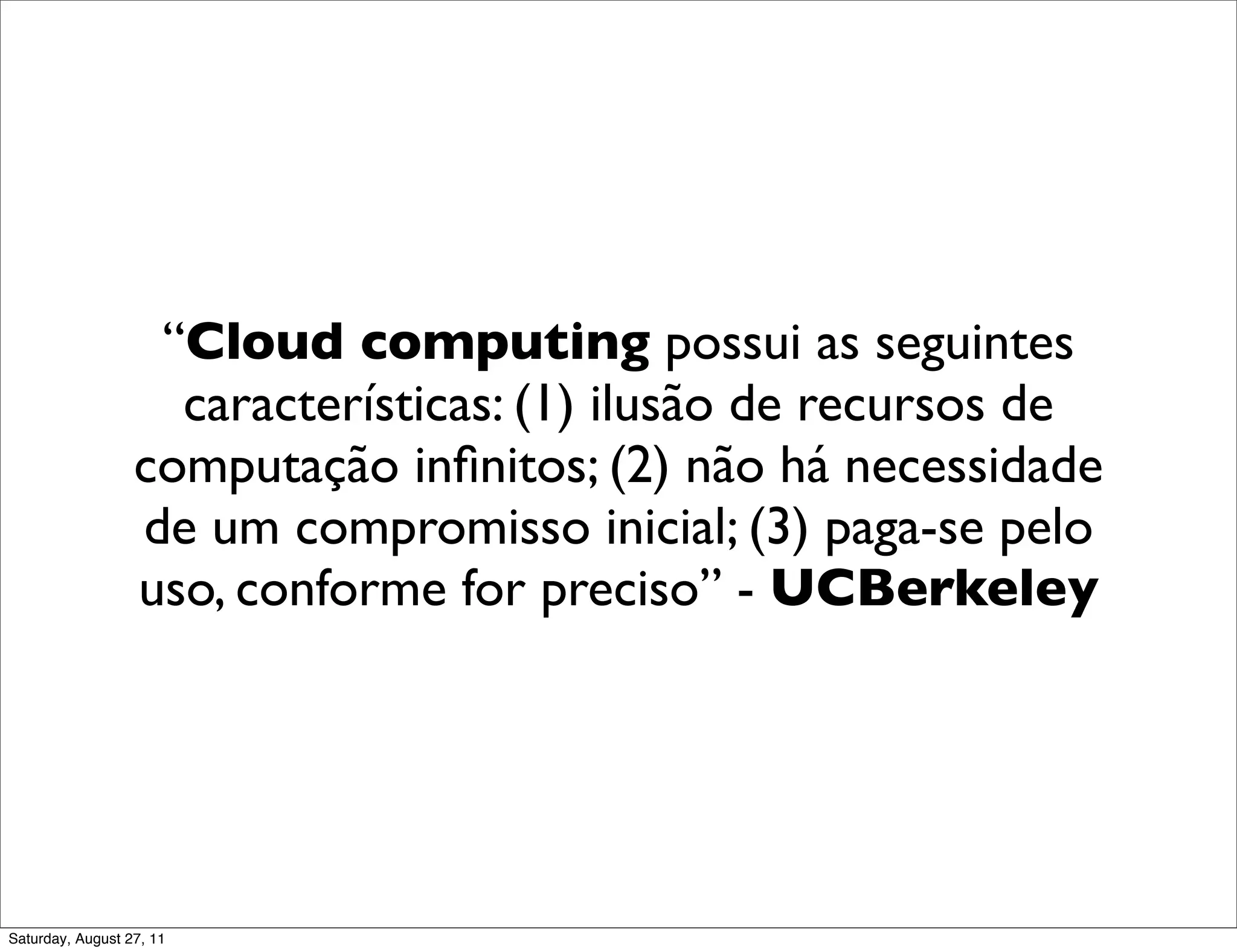 “Cloud computing possui as seguintes características: (1) ilusão de recursos de computação inﬁnitos; (2) não há necessidade de um compromisso inicial; (3) paga-se pelo uso, conforme for preciso” - UCBerkeley Saturday, August 27, 11 