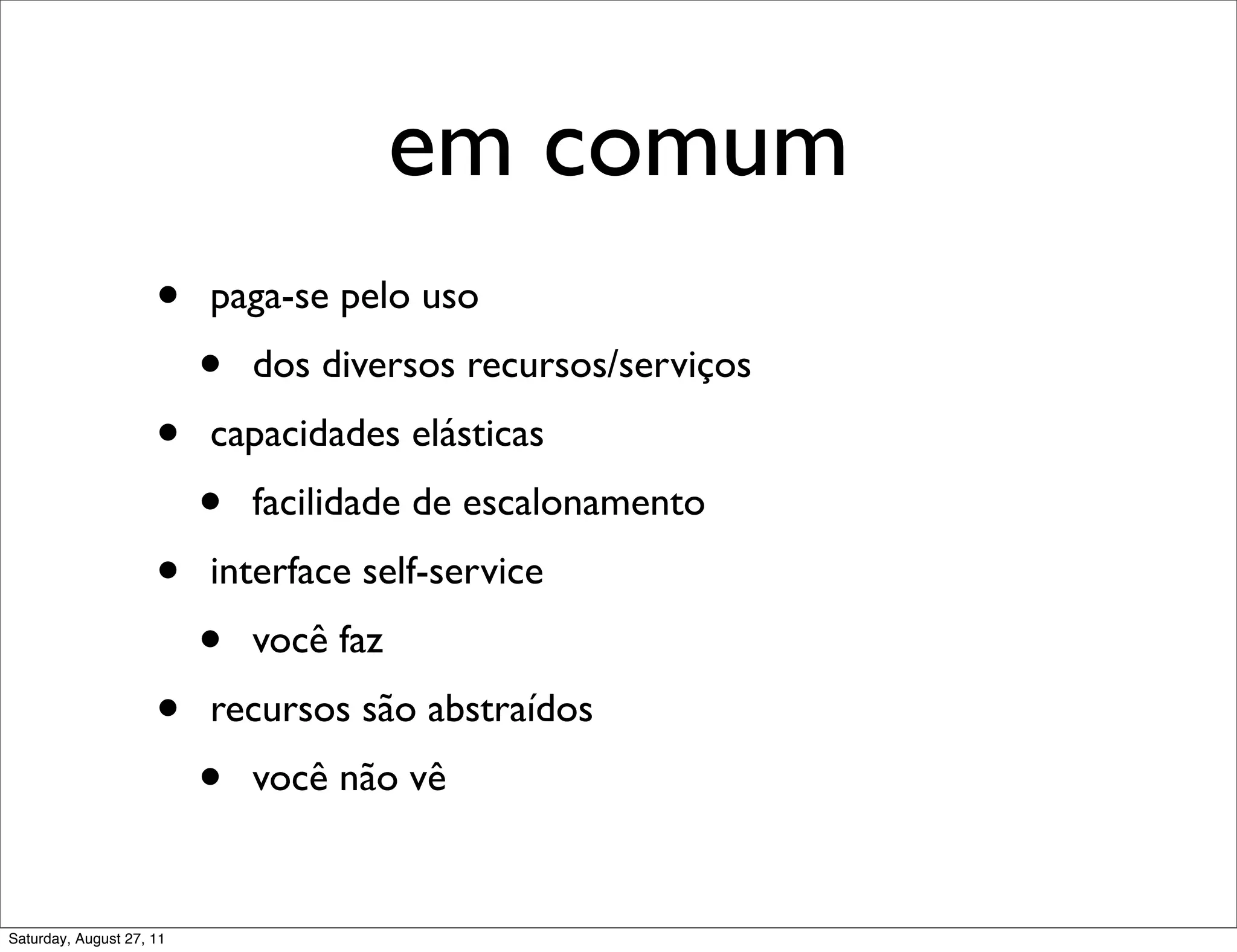 em comum • paga-se pelo uso • dos diversos recursos/serviços • capacidades elásticas • facilidade de escalonamento • interface self-service • você faz • recursos são abstraídos • você não vê Saturday, August 27, 11 