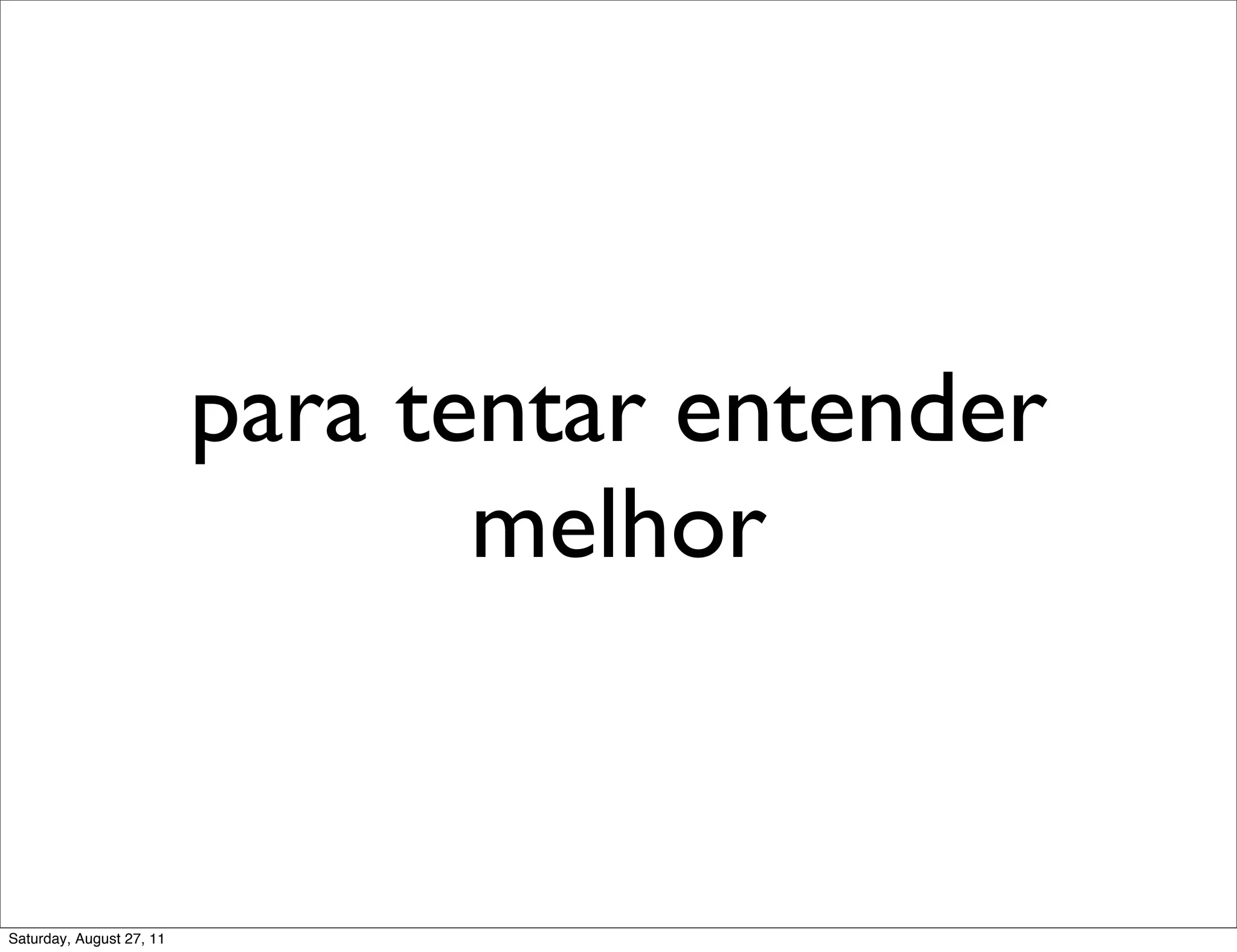 para tentar entender melhor Saturday, August 27, 11 