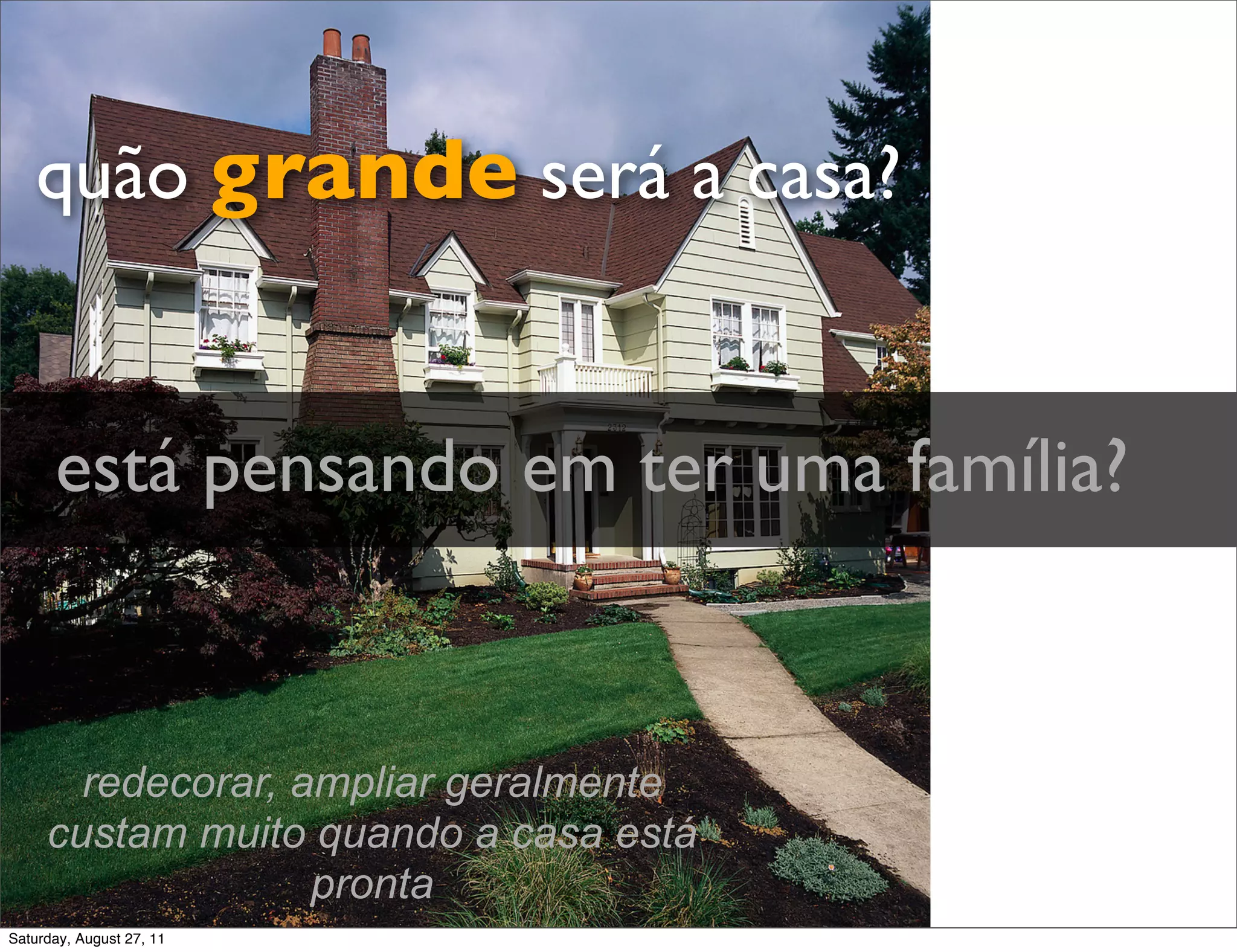 quão grande será a casa? está pensando em ter uma família? redecorar, ampliar geralmente custam muito quando a casa está pronta Saturday, August 27, 11 