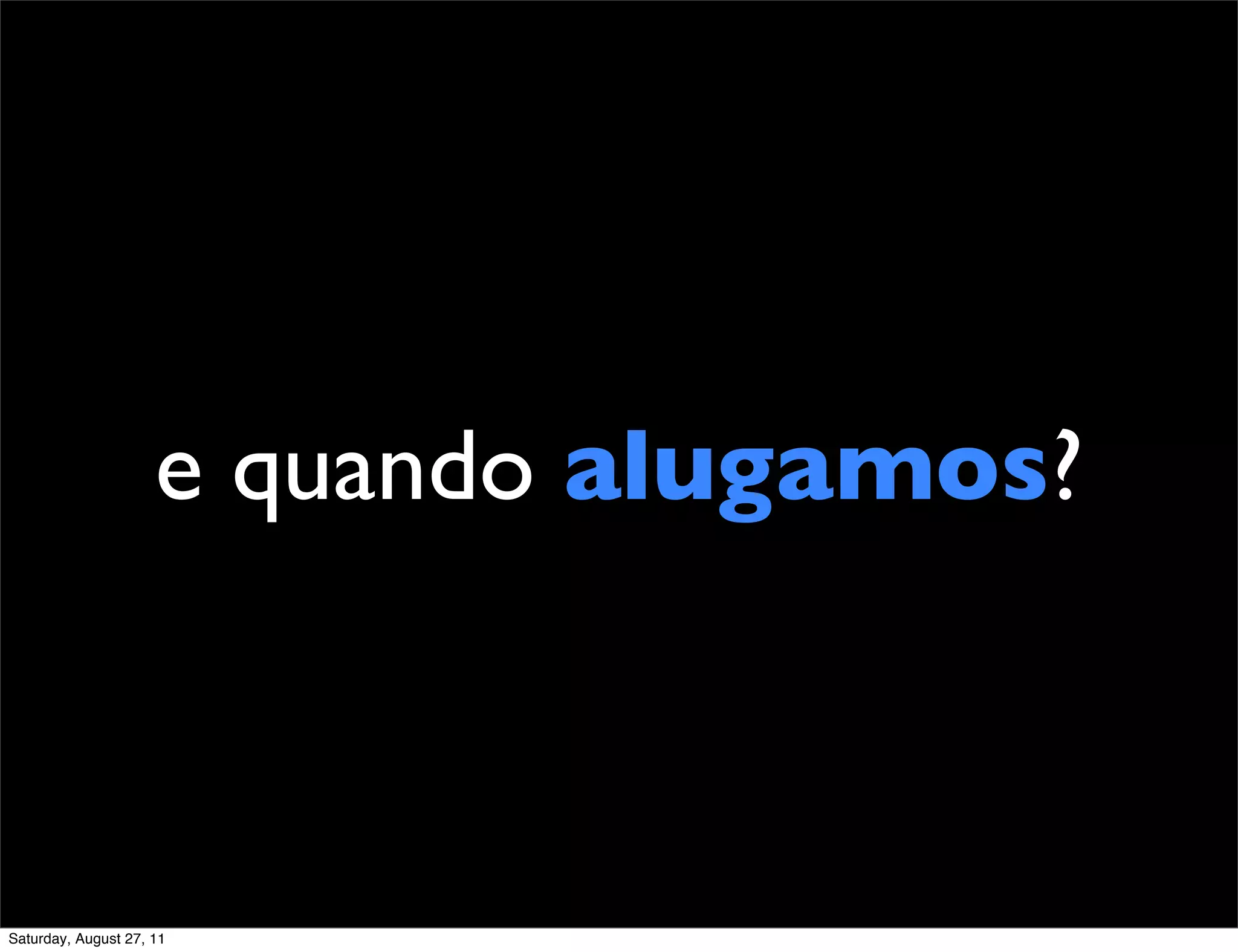 e quando alugamos? Saturday, August 27, 11 