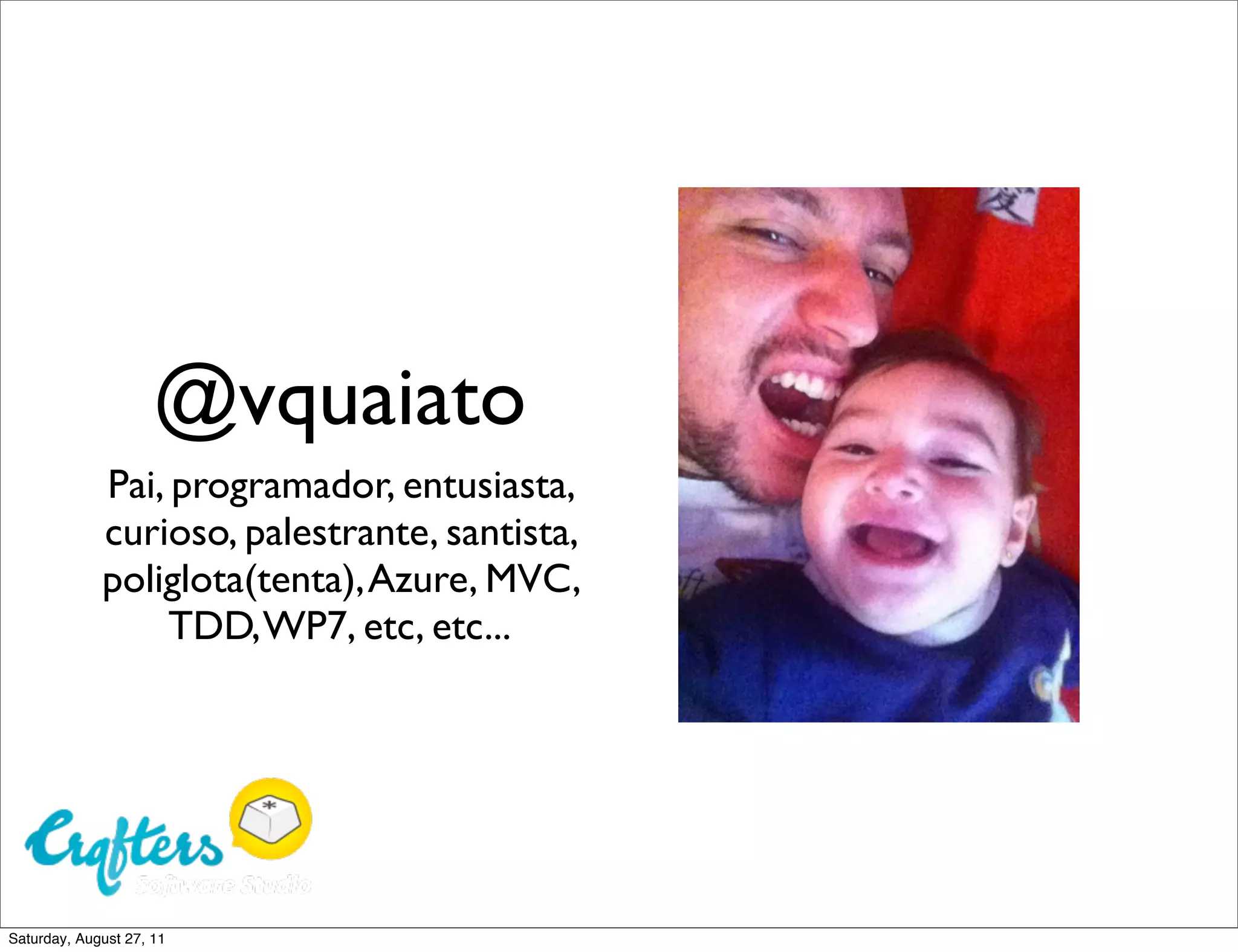 @vquaiato Pai, programador, entusiasta, curioso, palestrante, santista, poliglota(tenta), Azure, MVC, TDD, WP7, etc, etc... Saturday, August 27, 11 