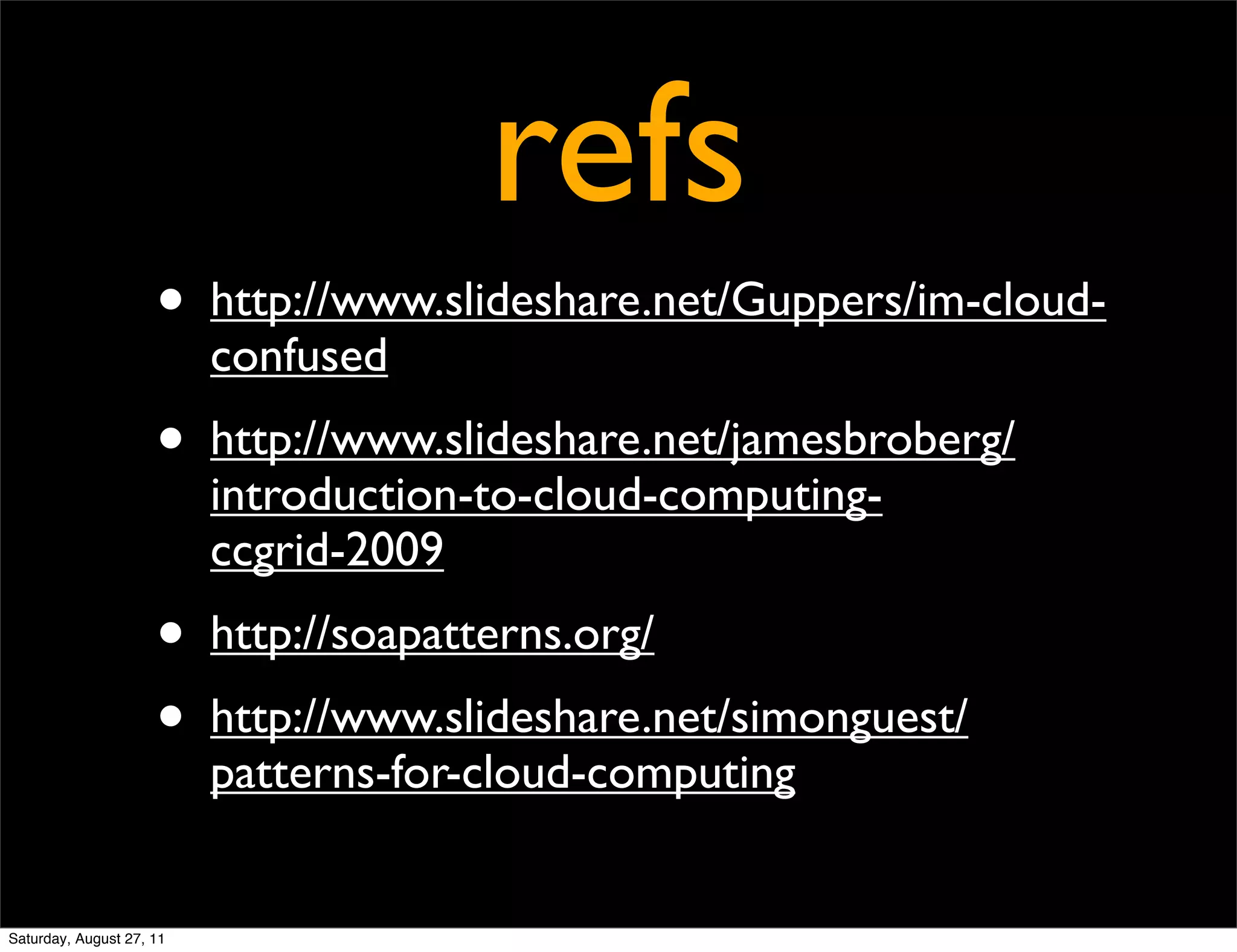 refs • http://www.slideshare.net/Guppers/im-cloud- confused • http://www.slideshare.net/jamesbroberg/ introduction-to-cloud-computing- ccgrid-2009 • http://soapatterns.org/ • http://www.slideshare.net/simonguest/ patterns-for-cloud-computing Saturday, August 27, 11 