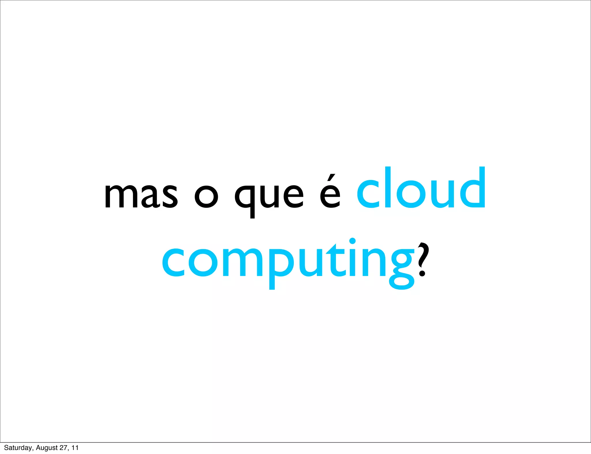 mas o que é cloud computing? Saturday, August 27, 11 