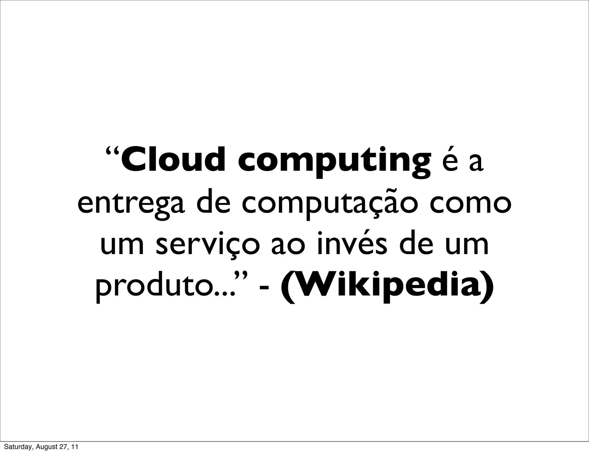 “Cloud computing é a entrega de computação como um serviço ao invés de um produto...” - (Wikipedia) Saturday, August 27, 11 
