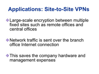 Applications: Site-to-Site VPNs   Large-scale encryption between multiple fixed sites such as remote offices and central offices  Network traffic is sent over the branch office Internet connection This saves the company hardware and management expenses 